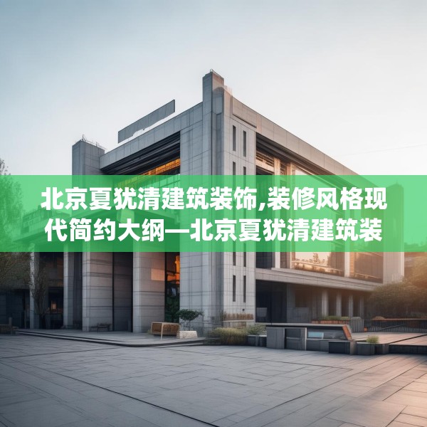 北京夏犹清建筑装饰,装修风格现代简约大纲—北京夏犹清建筑装饰241.a117b118c121fgy.128fdsfds