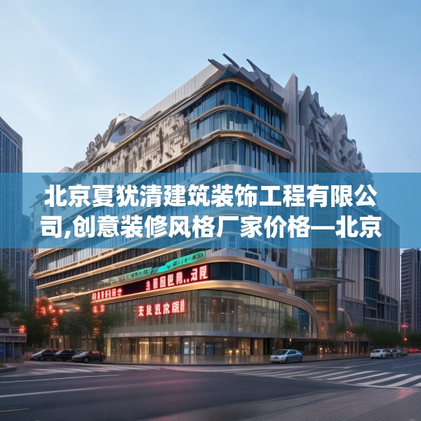 北京夏犹清建筑装饰工程有限公司,创意装修风格厂家价格—北京夏犹清建筑装饰工程有限公司511.a387b388c391fgy.398fdsfds