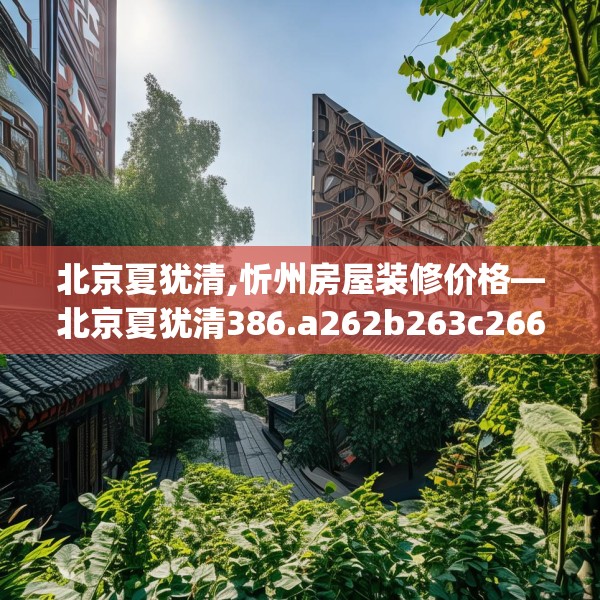 北京夏犹清,忻州房屋装修价格—北京夏犹清386.a262b263c266fgy.273wew