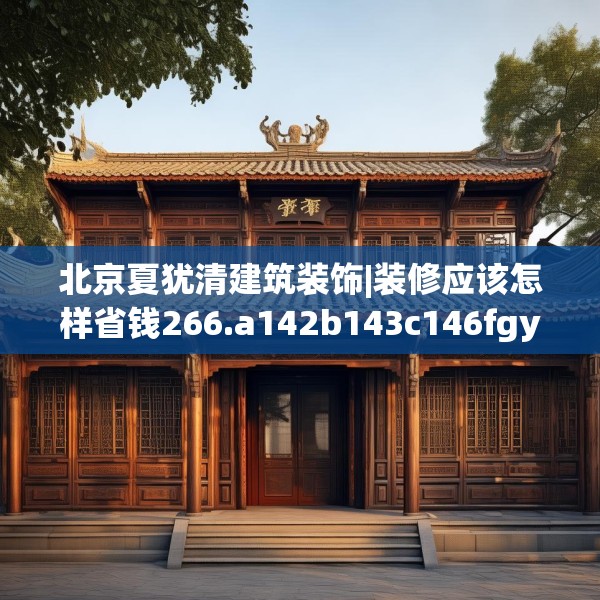 北京夏犹清建筑装饰|装修应该怎样省钱266.a142b143c146fgy.153xczxv