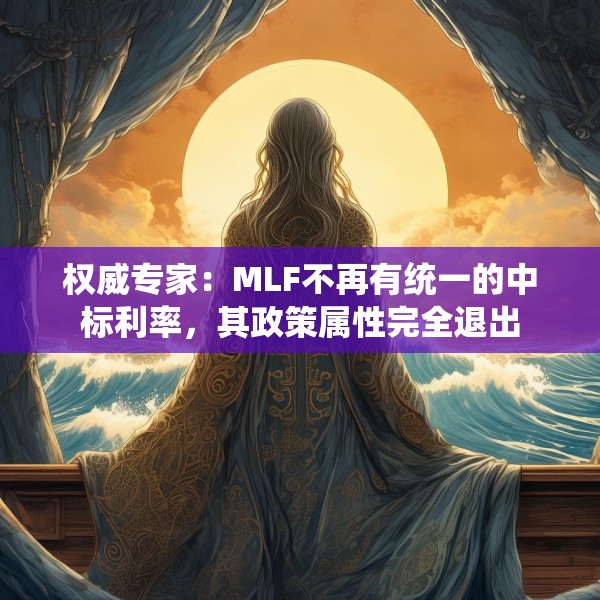 权威专家：MLF不再有统一的中标利率，其政策属性完全退出