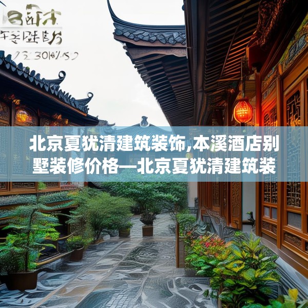 北京夏犹清建筑装饰,本溪酒店别墅装修价格—北京夏犹清建筑装饰398.a274b275c278fgy.28576669