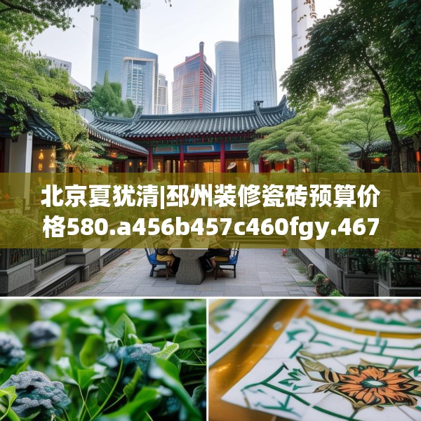 北京夏犹清|邳州装修瓷砖预算价格580.a456b457c460fgy.467htyj