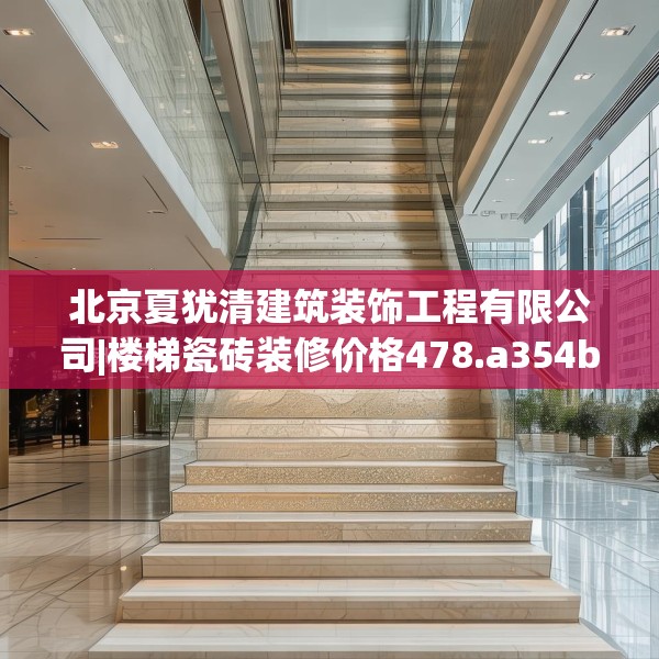 北京夏犹清建筑装饰工程有限公司|楼梯瓷砖装修价格478.a354b355c358fgy.365sdA