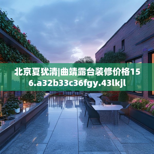 北京夏犹清|曲靖露台装修价格156.a32b33c36fgy.43lkjl