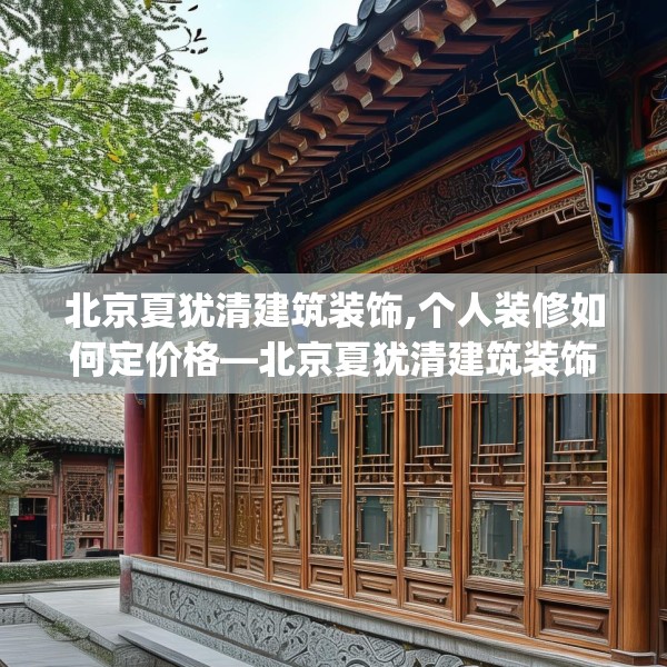 北京夏犹清建筑装饰,个人装修如何定价格—北京夏犹清建筑装饰232.a108b109c112fgy.119dewqe