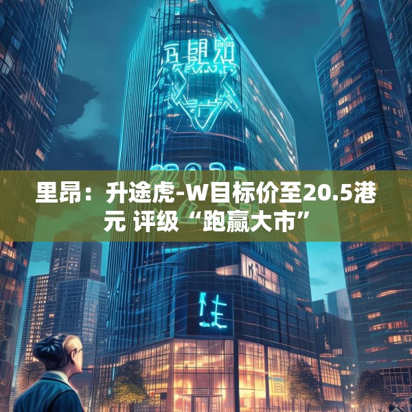 里昂：升途虎-W目标价至20.5港元 评级“跑赢大市”