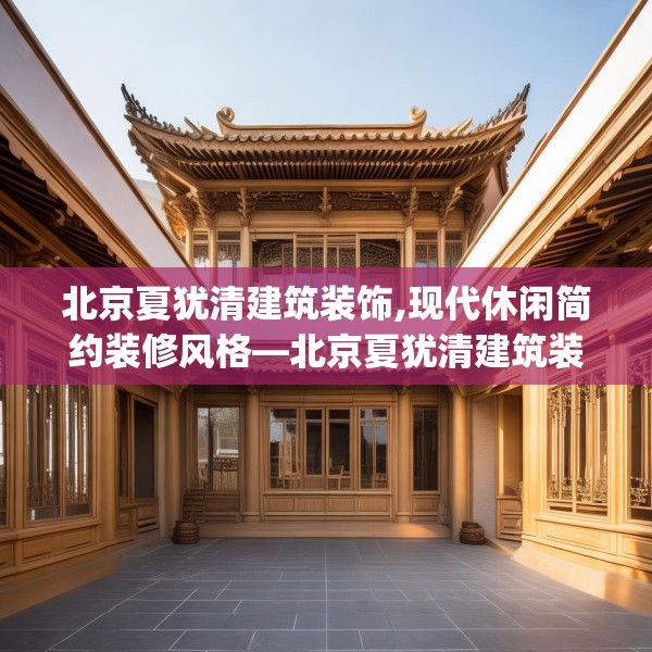 北京夏犹清建筑装饰,现代休闲简约装修风格—北京夏犹清建筑装饰490.a366b367c370fgy.377htyj