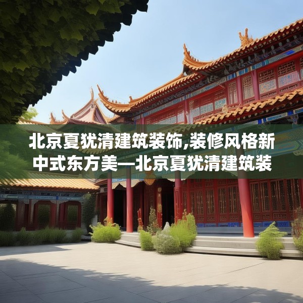 北京夏犹清建筑装饰,装修风格新中式东方美—北京夏犹清建筑装饰236.a112b113c116fgy.12376678