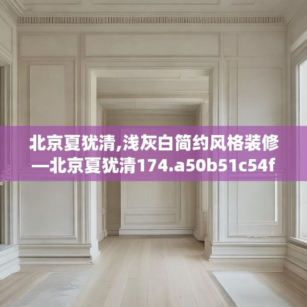 北京夏犹清,浅灰白简约风格装修—北京夏犹清174.a50b51c54fgy.61lkjl