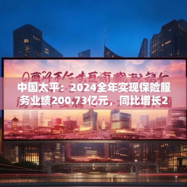 中国太平：2024全年实现保险服务业绩200.73亿元，同比增长20.3%