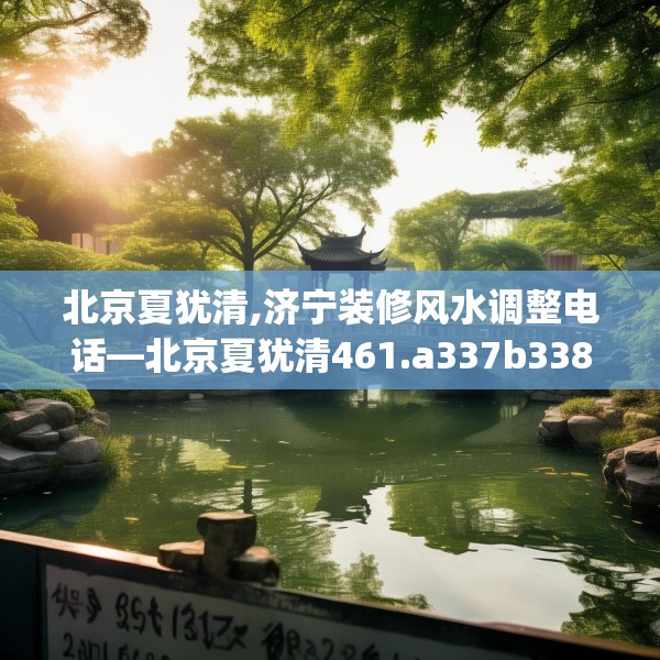 北京夏犹清,济宁装修风水调整电话—北京夏犹清461.a337b338c341fgy.348cvcx