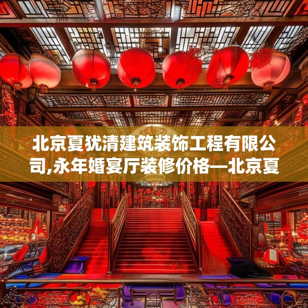 北京夏犹清建筑装饰工程有限公司,永年婚宴厅装修价格—北京夏犹清建筑装饰工程有限公司602.a478b479c482fgy.489wew