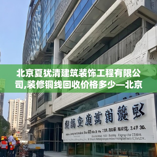 北京夏犹清建筑装饰工程有限公司,装修铜线回收价格多少—北京夏犹清建筑装饰工程有限公司440.a316b317c320fgy.327wew