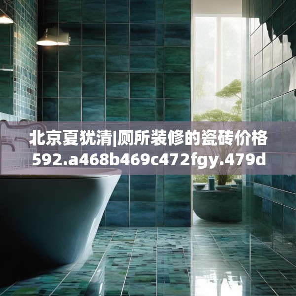 北京夏犹清|厕所装修的瓷砖价格592.a468b469c472fgy.479dewqe