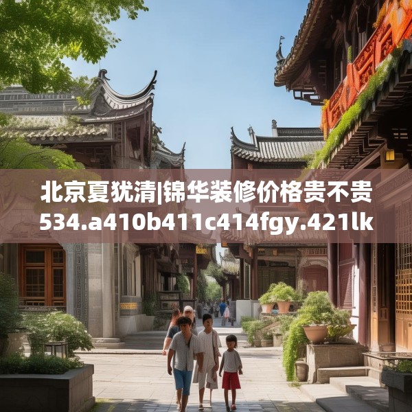 北京夏犹清|锦华装修价格贵不贵534.a410b411c414fgy.421lkjl