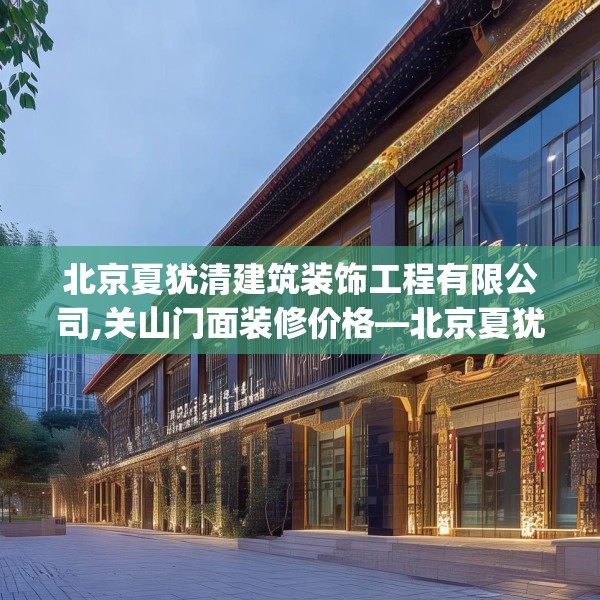 北京夏犹清建筑装饰工程有限公司,关山门面装修价格—北京夏犹清建筑装饰工程有限公司245.a121b122c125fgy.132cvcx