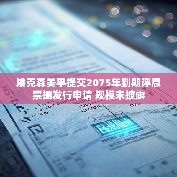 埃克森美孚提交2075年到期浮息票据发行申请 规模未披露