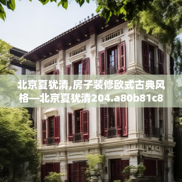 北京夏犹清,房子装修欧式古典风格—北京夏犹清204.a80b81c84fgy.91dsfds