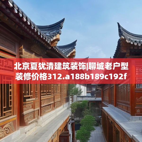 北京夏犹清建筑装饰|聊城老户型装修价格312.a188b189c192fgy.199dsfds