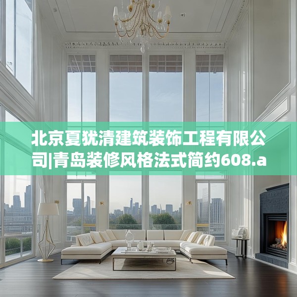 北京夏犹清建筑装饰工程有限公司|青岛装修风格法式简约608.a484b485c488fgy.495xczxv
