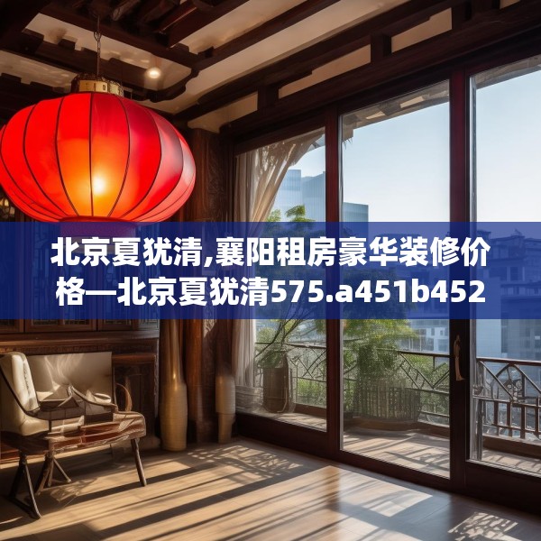北京夏犹清,襄阳租房豪华装修价格—北京夏犹清575.a451b452c455fgy.462bnbn