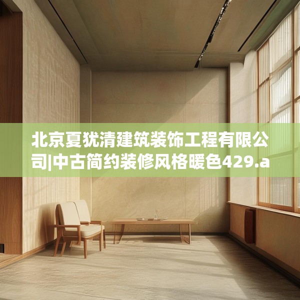 北京夏犹清建筑装饰工程有限公司|中古简约装修风格暖色429.a305b306c309fgy.316fhsg