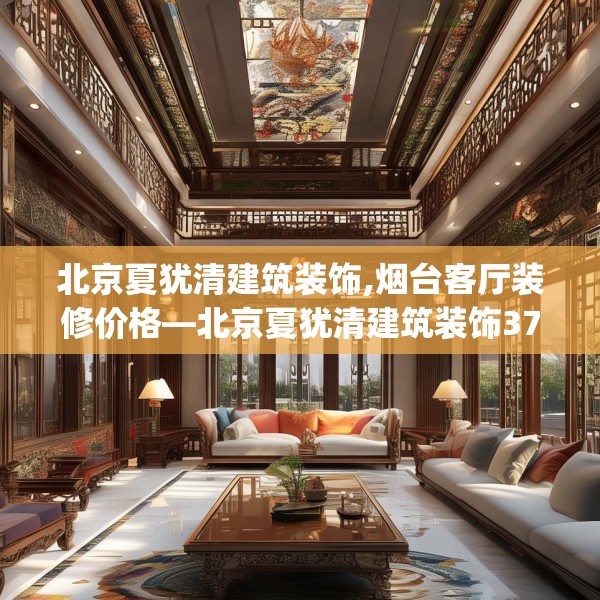北京夏犹清建筑装饰,烟台客厅装修价格—北京夏犹清建筑装饰373.a249b250c253fgy.260poiy