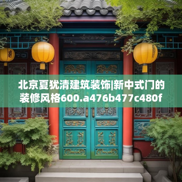 北京夏犹清建筑装饰|新中式门的装修风格600.a476b477c480fgy.487dsfds