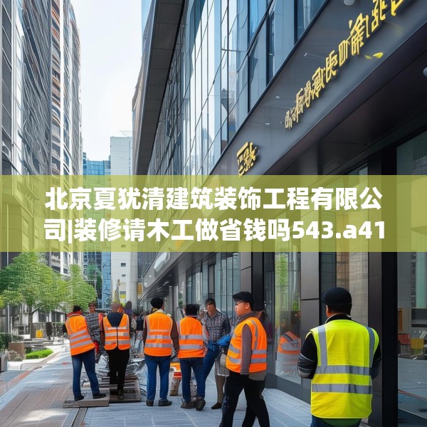 北京夏犹清建筑装饰工程有限公司|装修请木工做省钱吗543.a419b420c423fgy.430uyk