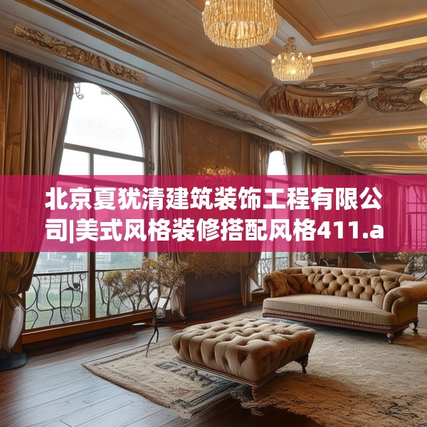 北京夏犹清建筑装饰工程有限公司|美式风格装修搭配风格411.a287b288c291fgy.298fhsg
