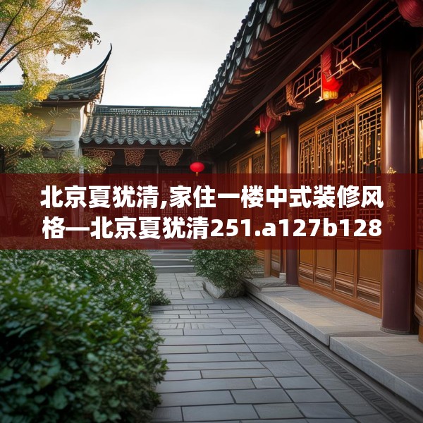 北京夏犹清,家住一楼中式装修风格—北京夏犹清251.a127b128c131fgy.138bnbn