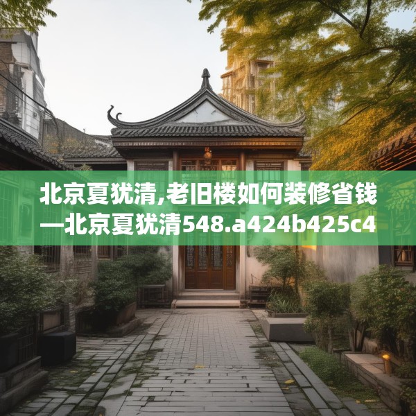 北京夏犹清,老旧楼如何装修省钱—北京夏犹清548.a424b425c428fgy.435wew
