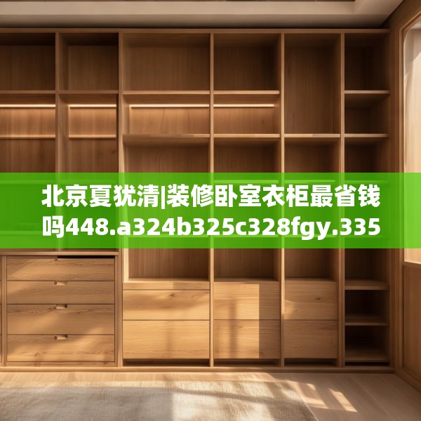 北京夏犹清|装修卧室衣柜最省钱吗448.a324b325c328fgy.335dewqe