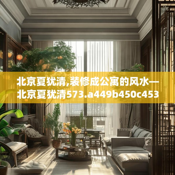 北京夏犹清,装修成公寓的风水—北京夏犹清573.a449b450c453fgy.460fhsg