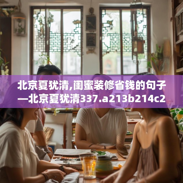 北京夏犹清,闺蜜装修省钱的句子—北京夏犹清337.a213b214c217fgy.224poiy