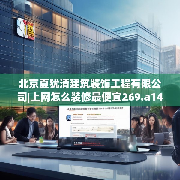 北京夏犹清建筑装饰工程有限公司|上网怎么装修最便宜269.a145b146c149fgy.156bnbn