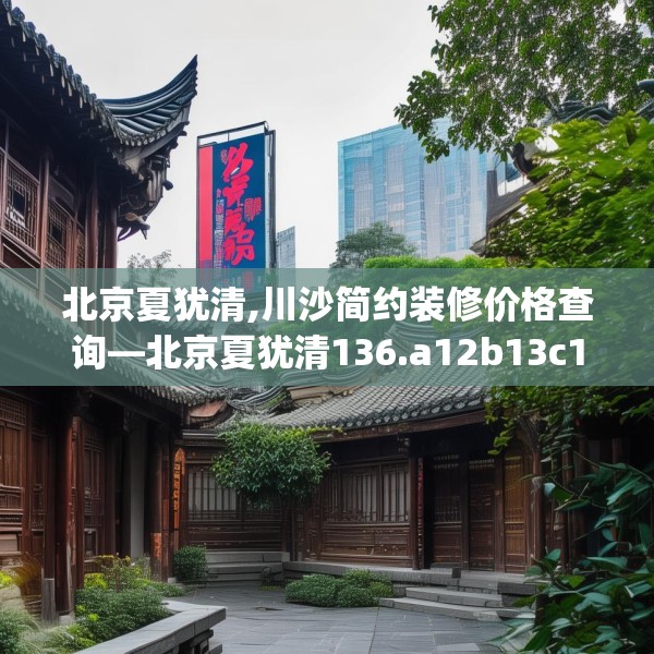 北京夏犹清,川沙简约装修价格查询—北京夏犹清136.a12b13c16fgy.23sdA