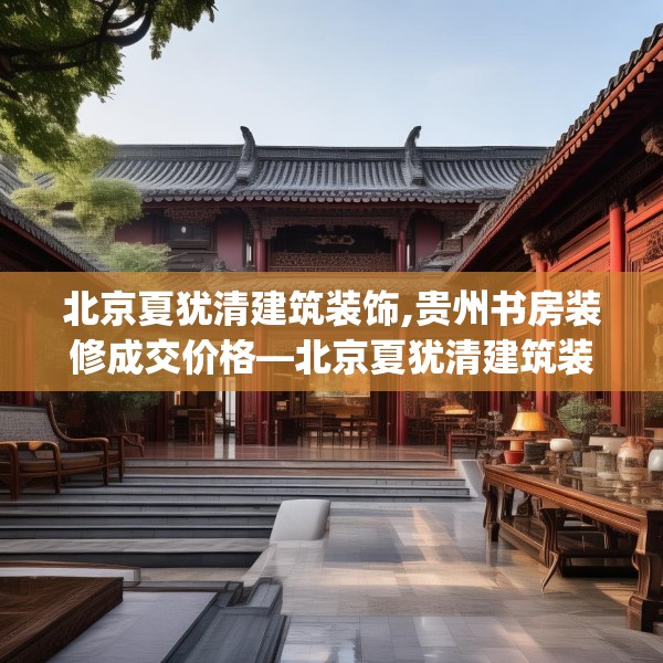 北京夏犹清建筑装饰,贵州书房装修成交价格—北京夏犹清建筑装饰501.a377b378c381fgy.388fhsg
