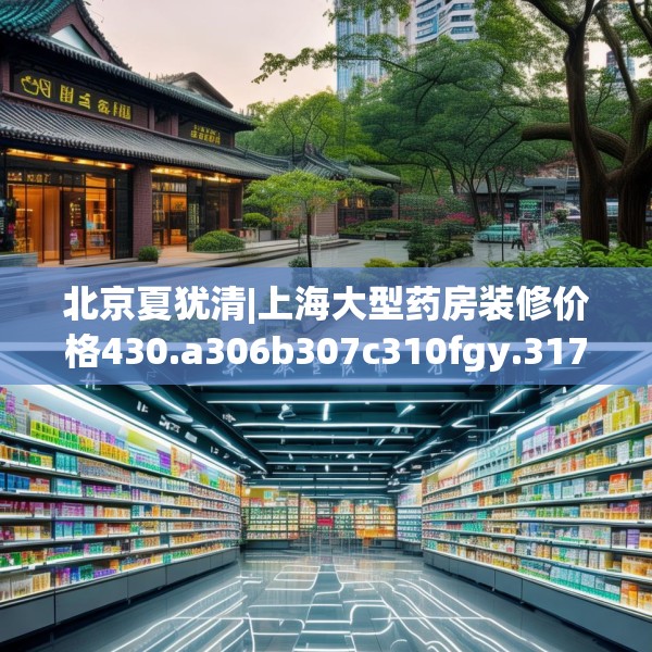 北京夏犹清|上海大型药房装修价格430.a306b307c310fgy.317dewqe