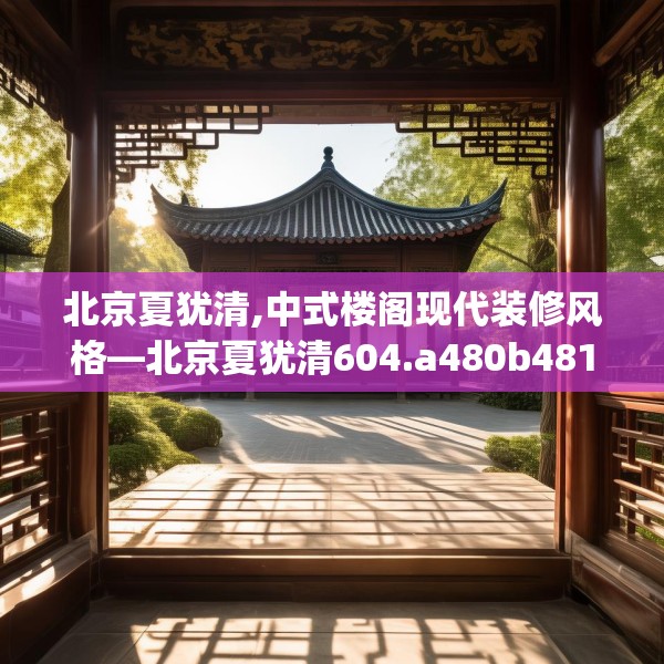 北京夏犹清,中式楼阁现代装修风格—北京夏犹清604.a480b481c484fgy.491sdA