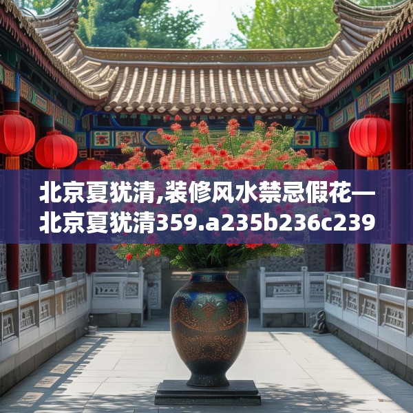 北京夏犹清,装修风水禁忌假花—北京夏犹清359.a235b236c239fgy.246bnbn