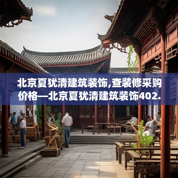 北京夏犹清建筑装饰,查装修采购价格—北京夏犹清建筑装饰402.a278b279c282fgy.289dsfds