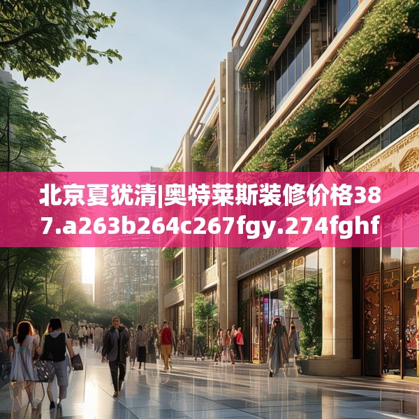 北京夏犹清|奥特莱斯装修价格387.a263b264c267fgy.274fghfd