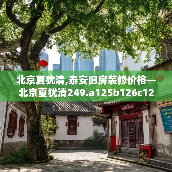 北京夏犹清,泰安旧房装修价格—北京夏犹清249.a125b126c129fgy.136fhsg