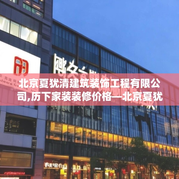 北京夏犹清建筑装饰工程有限公司,历下家装装修价格—北京夏犹清建筑装饰工程有限公司504.a380b381c384fgy.391nbn
