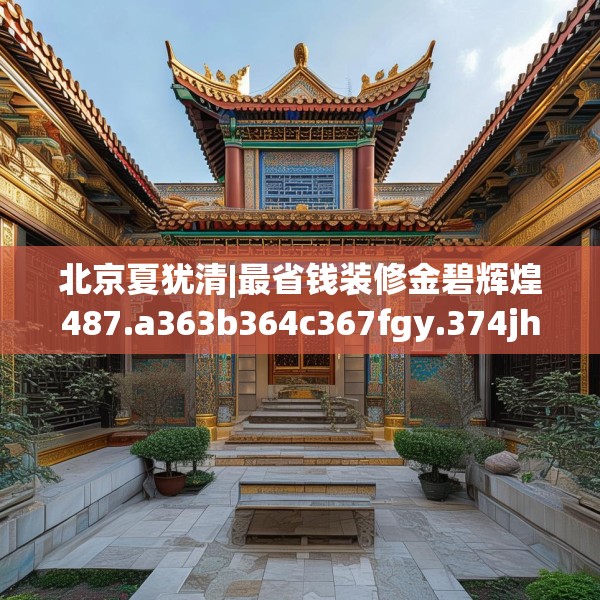 北京夏犹清|最省钱装修金碧辉煌487.a363b364c367fgy.374jhhj