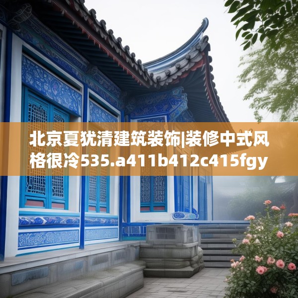 北京夏犹清建筑装饰|装修中式风格很冷535.a411b412c415fgy.422poiy