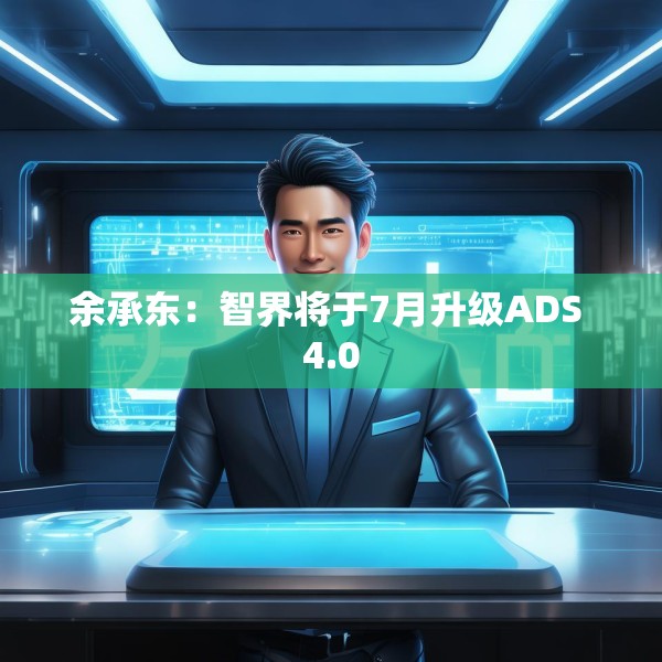 余承东：智界将于7月升级ADS 4.0