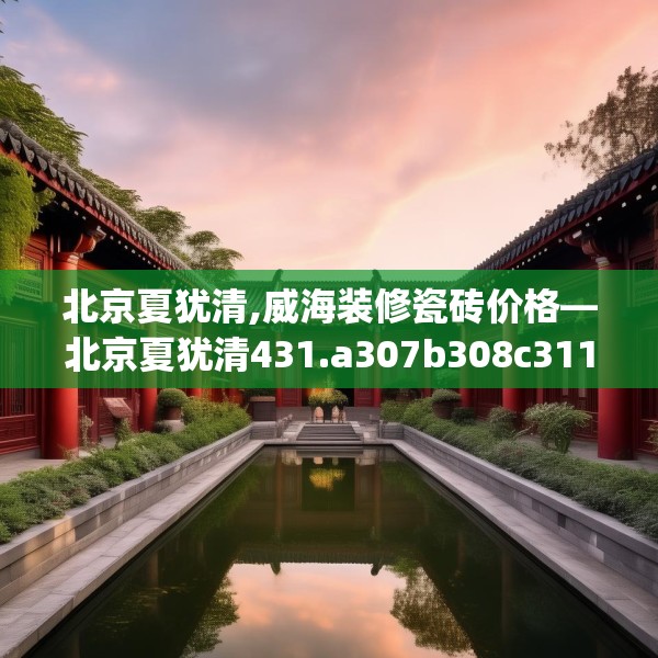 北京夏犹清,威海装修瓷砖价格—北京夏犹清431.a307b308c311fgy.318bnbn